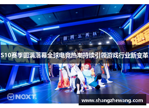 S10赛季圆满落幕全球电竞热潮持续引领游戏行业新变革